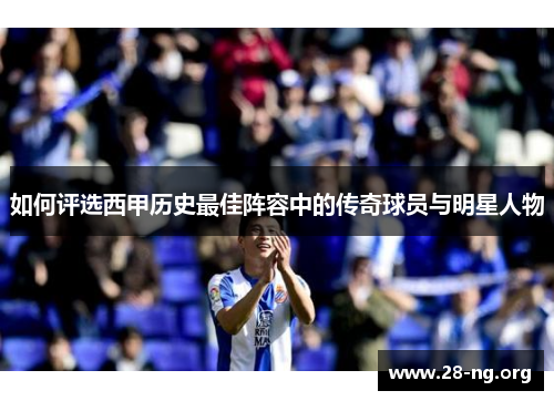 如何评选西甲历史最佳阵容中的传奇球员与明星人物 如何评选西甲历史最佳阵容中的传奇球员与明星人物