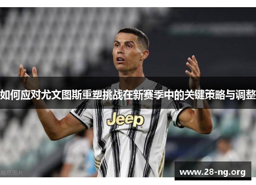 如何应对尤文图斯重塑挑战在新赛季中的关键策略与调整 如何应对尤文图斯重塑挑战在新赛季中的关键策略与调整