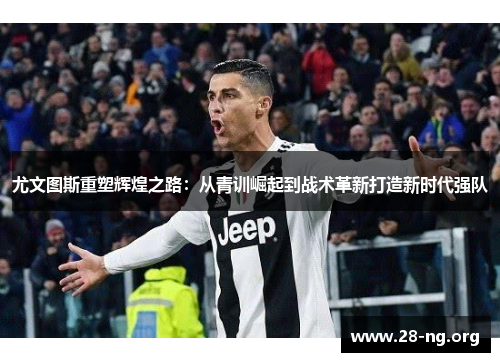 尤文图斯重塑辉煌之路:从青训崛起到战术革新打造新时代强队 尤文图斯重塑辉煌之路:从青训崛起到战术革新打造新时代强队