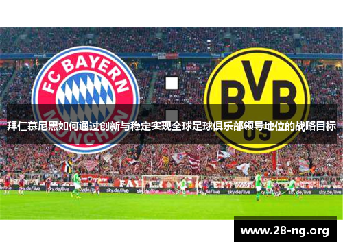 拜仁慕尼黑如何通过创新与稳定实现全球足球俱乐部领导地位的战略目标 拜仁慕尼黑如何通过创新与稳定实现全球足球俱乐部领导地位的战略目标