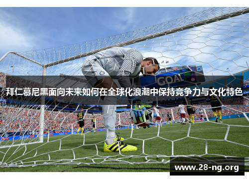 拜仁慕尼黑面向未来如何在全球化浪潮中保持竞争力与文化特色 拜仁慕尼黑面向未来如何在全球化浪潮中保持竞争力与文化特色