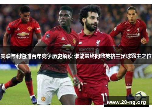 曼联与利物浦百年竞争历史解读 谁能最终问鼎英格兰足球霸主之位 曼联与利物浦百年竞争历史解读 谁能最终问鼎英格兰足球霸主之位