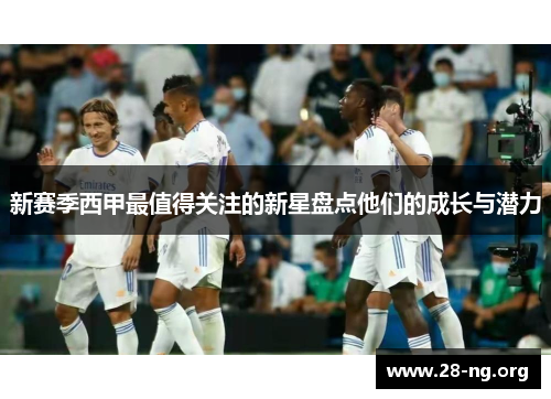新赛季西甲最值得关注的新星盘点他们的成长与潜力 新赛季西甲最值得关注的新星盘点他们的成长与潜力