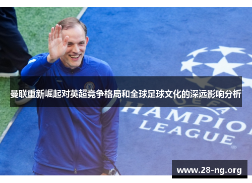 曼联重新崛起对英超竞争格局和全球足球文化的深远影响分析 曼联重新崛起对英超竞争格局和全球足球文化的深远影响分析