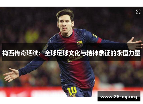 梅西传奇延续:全球足球文化与精神象征的永恒力量 梅西传奇延续:全球足球文化与精神象征的永恒力量