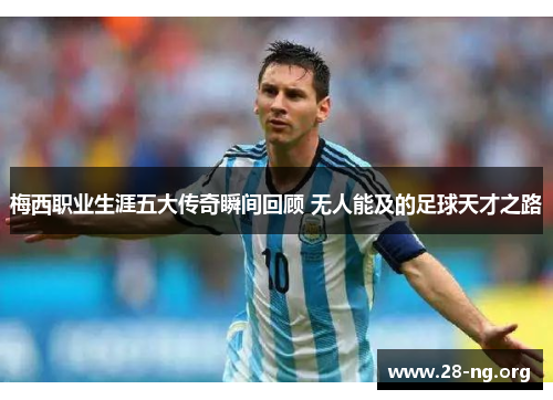 梅西职业生涯五大传奇瞬间回顾 无人能及的足球天才之路 梅西职业生涯五大传奇瞬间回顾 无人能及的足球天才之路