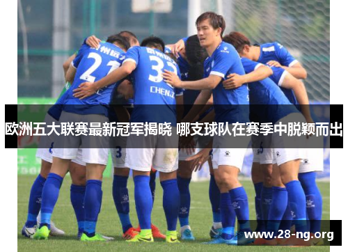 欧洲五大联赛最新冠军揭晓 哪支球队在赛季中脱颖而出 欧洲五大联赛最新冠军揭晓 哪支球队在赛季中脱颖而出