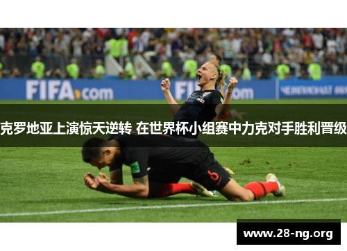 克罗地亚上演惊天逆转 在世界杯小组赛中力克对手胜利晋级 克罗地亚上演惊天逆转 在世界杯小组赛中力克对手胜利晋级