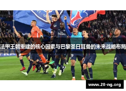 法甲王朝重建的核心因素与巴黎圣日耳曼的未来战略布局 法甲王朝重建的核心因素与巴黎圣日耳曼的未来战略布局