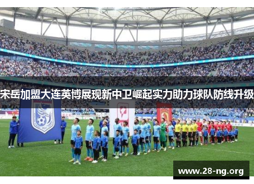 宋岳加盟大连英博展现新中卫崛起实力助力球队防线升级 宋岳加盟大连英博展现新中卫崛起实力助力球队防线升级