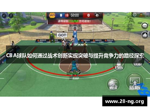 CBA球队如何通过战术创新实现突破与提升竞争力的路径探索 CBA球队如何通过战术创新实现突破与提升竞争力的路径探索
