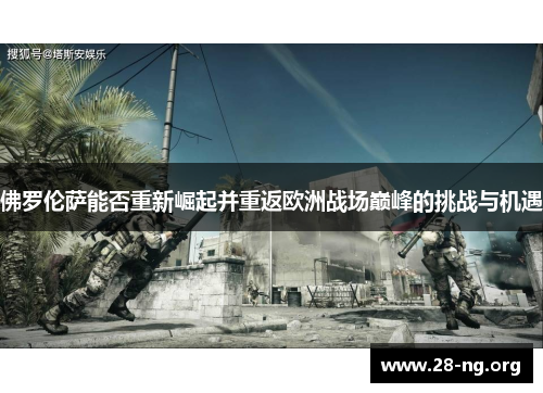 佛罗伦萨能否重新崛起并重返欧洲战场巅峰的挑战与机遇 佛罗伦萨能否重新崛起并重返欧洲战场巅峰的挑战与机遇