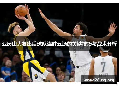 亚历山大复出后球队连胜五场的关键技巧与战术分析 亚历山大复出后球队连胜五场的关键技巧与战术分析