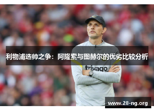 利物浦选帅之争:阿隆索与图赫尔的优劣比较分析 利物浦选帅之争:阿隆索与图赫尔的优劣比较分析