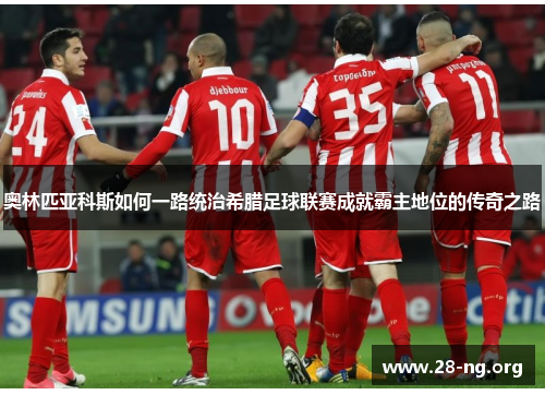 奥林匹亚科斯如何一路统治希腊足球联赛成就霸主地位的传奇之路 奥林匹亚科斯如何一路统治希腊足球联赛成就霸主地位的传奇之路