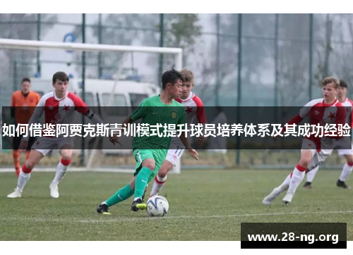 如何借鉴阿贾克斯青训模式提升球员培养体系及其成功经验 如何借鉴阿贾克斯青训模式提升球员培养体系及其成功经验