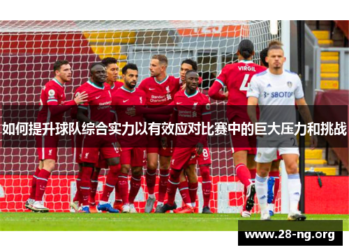 如何提升球队综合实力以有效应对比赛中的巨大压力和挑战 如何提升球队综合实力以有效应对比赛中的巨大压力和挑战