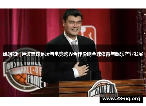 姚明如何通过篮球足坛与电竞跨界合作影响全球体育与娱乐产业发展 姚明如何通过篮球足坛与电竞跨界合作影响全球体育与娱乐产业发展