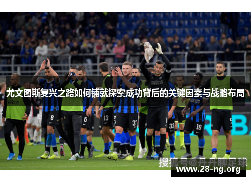 尤文图斯复兴之路如何铺就探索成功背后的关键因素与战略布局 尤文图斯复兴之路如何铺就探索成功背后的关键因素与战略布局