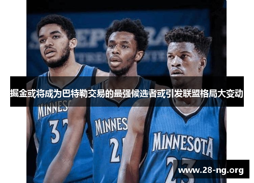掘金或将成为巴特勒交易的最强候选者或引发联盟格局大变动 掘金或将成为巴特勒交易的最强候选者或引发联盟格局大变动
