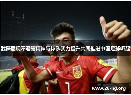 武磊展现不退缩精神与球队实力提升共同推进中国足球崛起