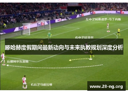 滕哈赫度假期间最新动向与未来执教规划深度分析 滕哈赫度假期间最新动向与未来执教规划深度分析