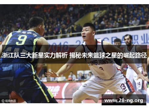 浙江队三大新星实力解析 揭秘未来篮球之星的崛起路径 浙江队三大新星实力解析 揭秘未来篮球之星的崛起路径