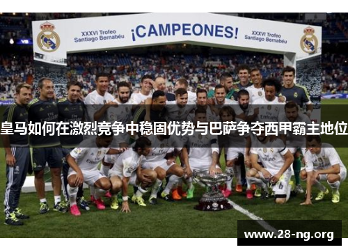 皇马如何在激烈竞争中稳固优势与巴萨争夺西甲霸主地位 皇马如何在激烈竞争中稳固优势与巴萨争夺西甲霸主地位