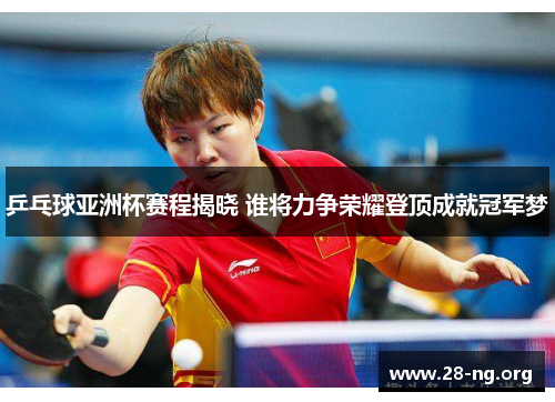 乒乓球亚洲杯赛程揭晓 谁将力争荣耀登顶成就冠军梦 乒乓球亚洲杯赛程揭晓 谁将力争荣耀登顶成就冠军梦