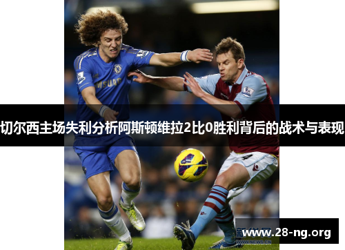 切尔西主场失利分析阿斯顿维拉2比0胜利背后的战术与表现 切尔西主场失利分析阿斯顿维拉2比0胜利背后的战术与表现
