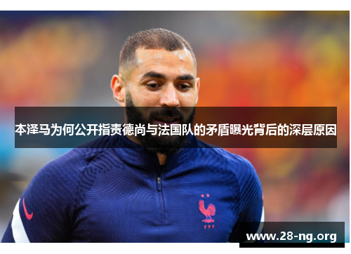 本泽马为何公开指责德尚与法国队的矛盾曝光背后的深层原因 本泽马为何公开指责德尚与法国队的矛盾曝光背后的深层原因