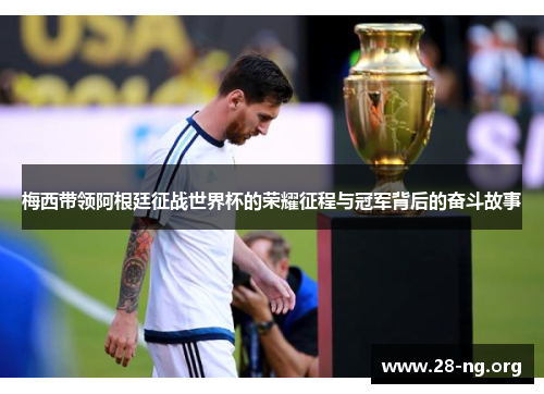 梅西带领阿根廷征战世界杯的荣耀征程与冠军背后的奋斗故事 梅西带领阿根廷征战世界杯的荣耀征程与冠军背后的奋斗故事