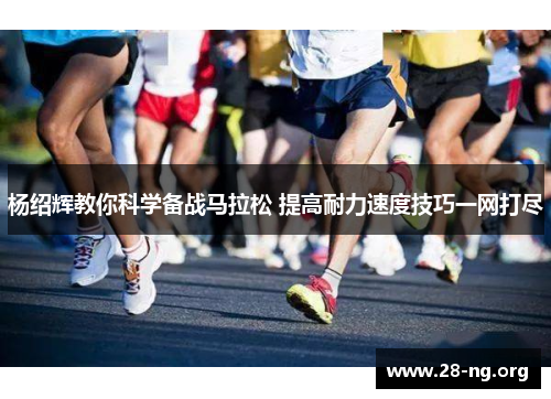 杨绍辉教你科学备战马拉松 提高耐力速度技巧一网打尽 杨绍辉教你科学备战马拉松 提高耐力速度技巧一网打尽