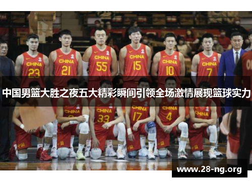 中国男篮大胜之夜五大精彩瞬间引领全场激情展现篮球实力 中国男篮大胜之夜五大精彩瞬间引领全场激情展现篮球实力