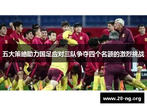 五大策略助力国足应对三队争夺四个名额的激烈挑战 五大策略助力国足应对三队争夺四个名额的激烈挑战