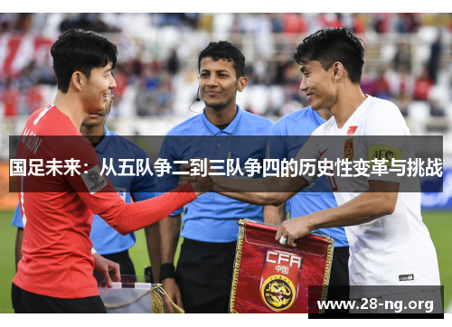 国足未来:从五队争二到三队争四的历史性变革与挑战 国足未来:从五队争二到三队争四的历史性变革与挑战