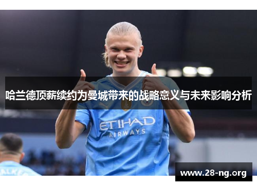 哈兰德顶薪续约为曼城带来的战略意义与未来影响分析 哈兰德顶薪续约为曼城带来的战略意义与未来影响分析