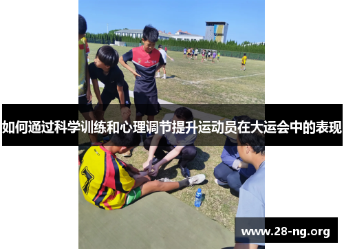 如何通过科学训练和心理调节提升运动员在大运会中的表现 如何通过科学训练和心理调节提升运动员在大运会中的表现