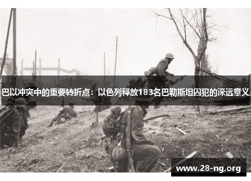 巴以冲突中的重要转折点:以色列释放183名巴勒斯坦囚犯的深远意义 巴以冲突中的重要转折点:以色列释放183名巴勒斯坦囚犯的深远意义