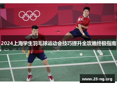 2024上海学生羽毛球运动会技巧提升全攻略终极指南 2024上海学生羽毛球运动会技巧提升全攻略终极指南