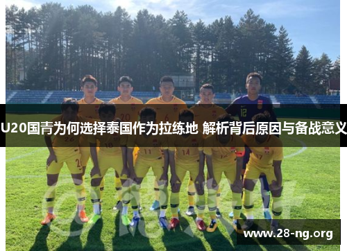 U20国青为何选择泰国作为拉练地 解析背后原因与备战意义 U20国青为何选择泰国作为拉练地 解析背后原因与备战意义