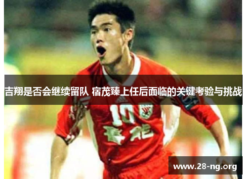吉翔是否会继续留队 宿茂臻上任后面临的关键考验与挑战 吉翔是否会继续留队 宿茂臻上任后面临的关键考验与挑战