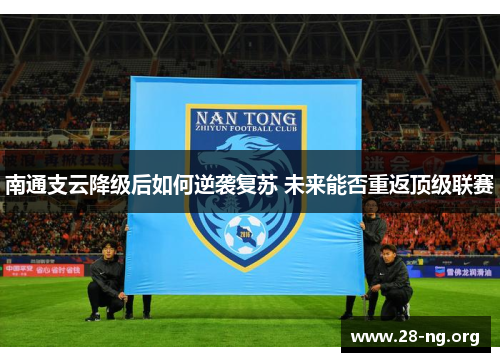 南通支云降级后如何逆袭复苏 未来能否重返顶级联赛 南通支云降级后如何逆袭复苏 未来能否重返顶级联赛