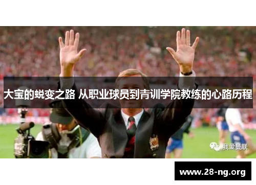 大宝的蜕变之路 从职业球员到青训学院教练的心路历程 大宝的蜕变之路 从职业球员到青训学院教练的心路历程