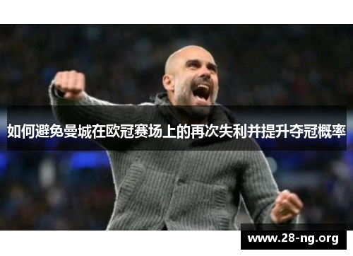 如何避免曼城在欧冠赛场上的再次失利并提升夺冠概率 如何避免曼城在欧冠赛场上的再次失利并提升夺冠概率