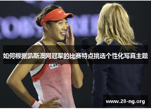 如何根据凯斯澳网冠军的比赛特点挑选个性化写真主题 如何根据凯斯澳网冠军的比赛特点挑选个性化写真主题