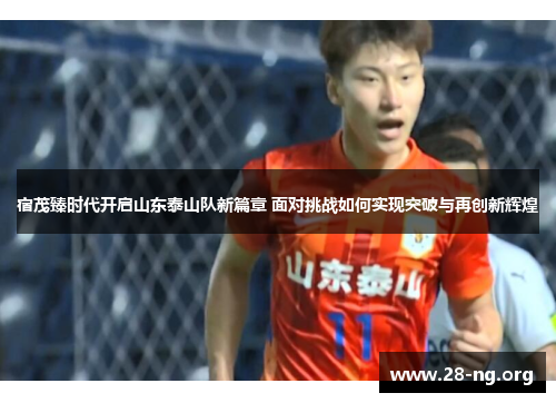 宿茂臻时代开启山东泰山队新篇章 面对挑战如何实现突破与再创新辉煌 宿茂臻时代开启山东泰山队新篇章 面对挑战如何实现突破与再创新辉煌