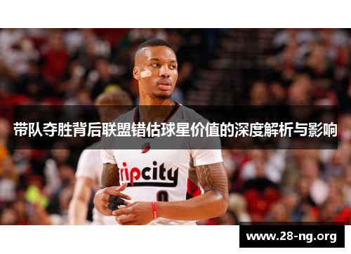 带队夺胜背后联盟错估球星价值的深度解析与影响 带队夺胜背后联盟错估球星价值的深度解析与影响