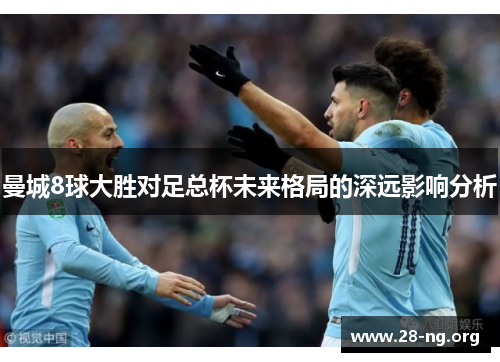 曼城8球大胜对足总杯未来格局的深远影响分析 曼城8球大胜对足总杯未来格局的深远影响分析
