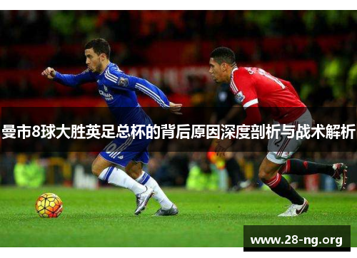曼市8球大胜英足总杯的背后原因深度剖析与战术解析 曼市8球大胜英足总杯的背后原因深度剖析与战术解析